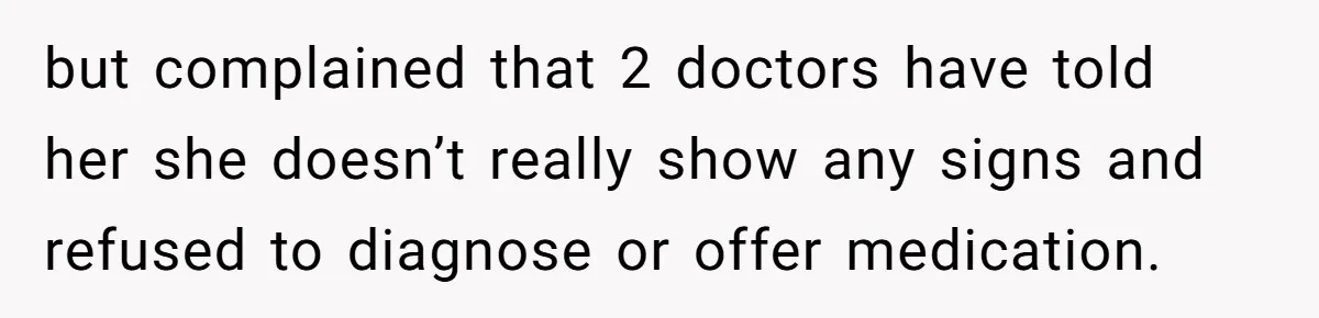 but complained that 2 doctors have told her she doesn’t really show any signs and refused to diagnose or offer medication.