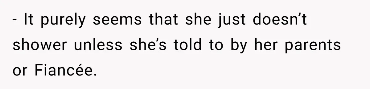 - It purely seems that she just doesn’t shower unless she’s told to by her parents or Fiancée.