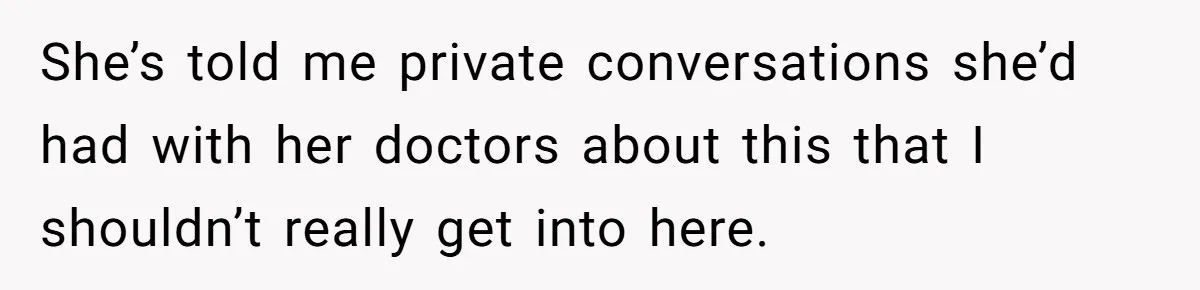 She’s told me private conversations she’d had with her doctors about this that I shouldn’t really get into here.