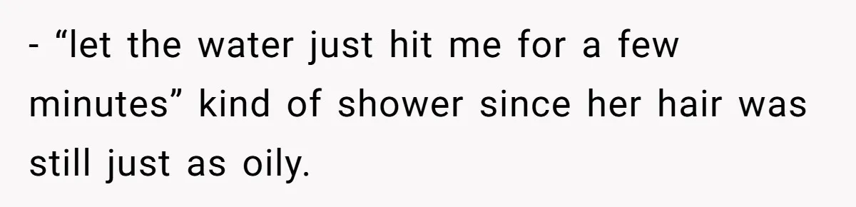 - “let the water just hit me for a few minutes” kind of shower since her hair was still just as oily.