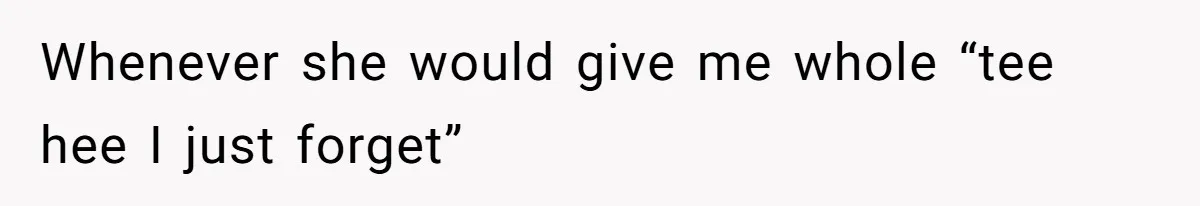 Whenever she would give me whole “tee hee I just forget”