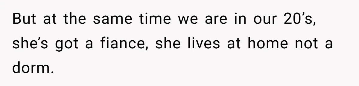 But at the same time we are in our 20’s, she’s got a fiance, she lives at home not a dorm.