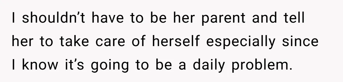 I shouldn’t have to be her parent and tell her to take care of herself especially since I know it’s going to be a daily problem.