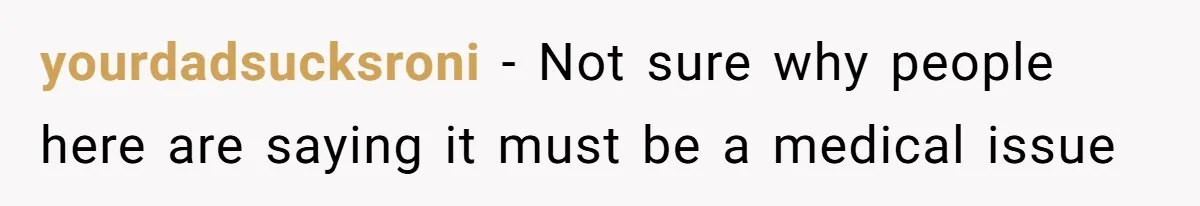 yourdadsucksroni − Not sure why people here are saying it must be a medical issue