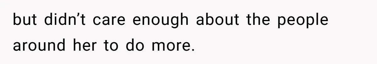 but didn’t care enough about the people around her to do more.
