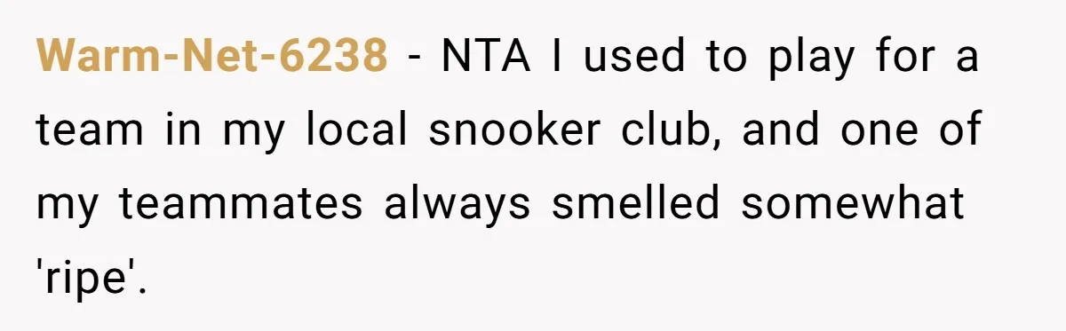 Warm-Net-6238 − NTA I used to play for a team in my local snooker club, and one of my teammates always smelled somewhat 'ripe'.