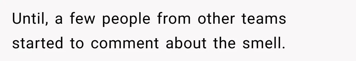 Until, a few people from other teams started to comment about the smell.