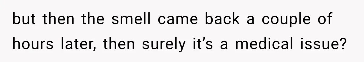 but then the smell came back a couple of hours later, then surely it’s a medical issue?