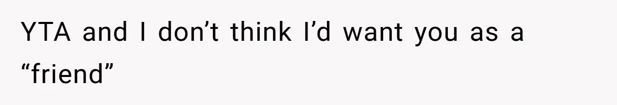 YTA and I don’t think I’d want you as a “friend”
