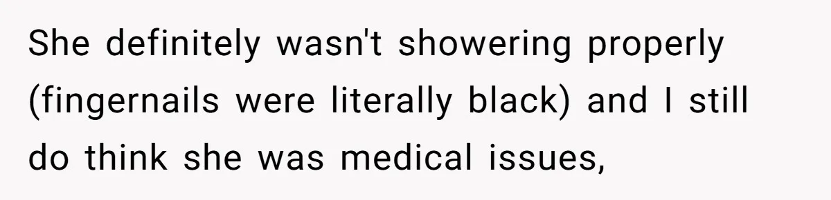 She definitely wasn't showering properly (fingernails were literally black) and I still do think she was medical issues,