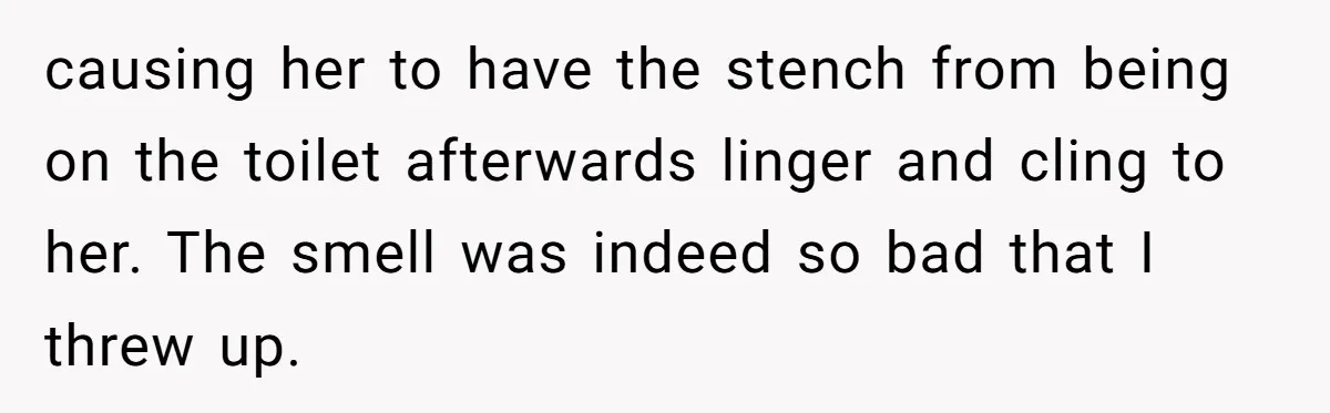 causing her to have the stench from being on the toilet afterwards linger and cling to her. The smell was indeed so bad that I threw up.