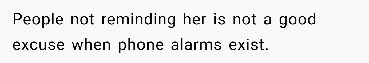 People not reminding her is not a good excuse when phone alarms exist.
