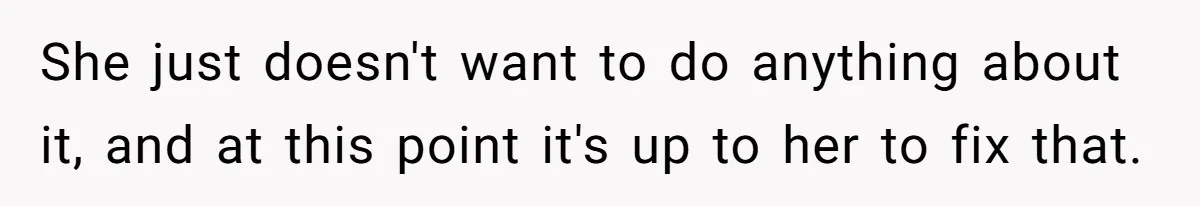 She just doesn't want to do anything about it, and at this point it's up to her to fix that.