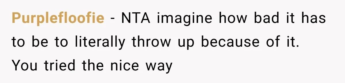 Purplefloofie − NTA imagine how bad it has to be to literally throw up because of it. You tried the nice way