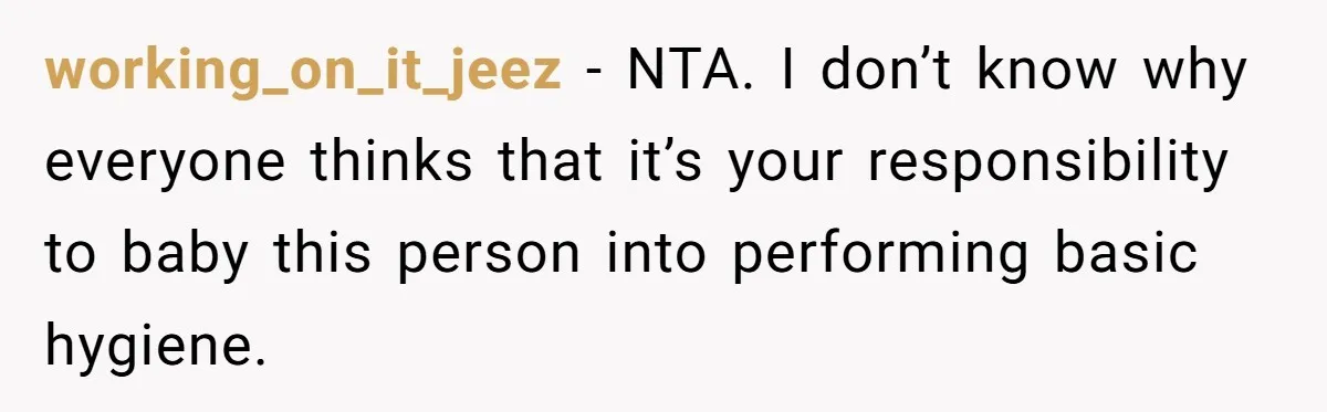 working_on_it_jeez − NTA. I don’t know why everyone thinks that it’s your responsibility to baby this person into performing basic hygiene.