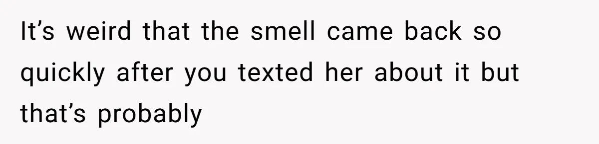 It’s weird that the smell came back so quickly after you texted her about it but that’s probably