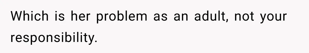 Which is her problem as an adult, not your responsibility.