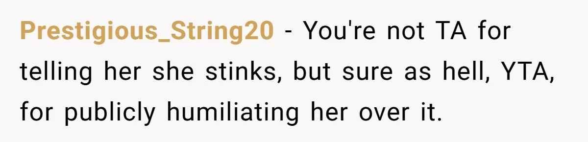 Prestigious_String20 − You're not TA for telling her she stinks, but sure as hell, YTA, for publicly humiliating her over it.