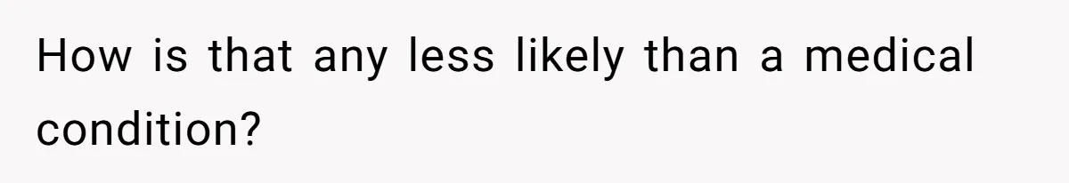 How is that any less likely than a medical condition?