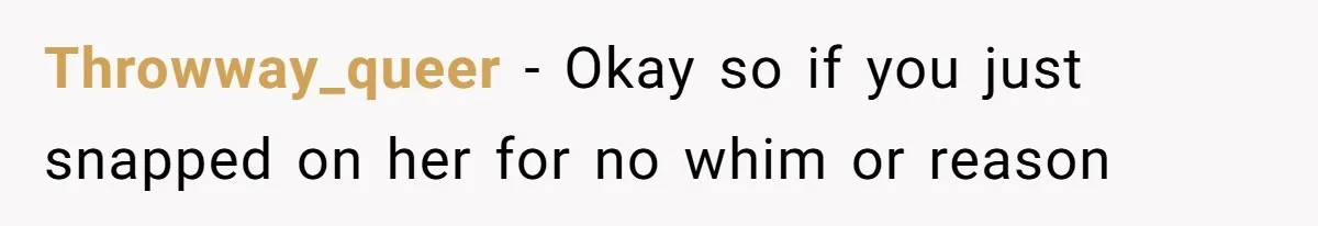 Throwway_queer − Okay so if you just snapped on her for no whim or reason