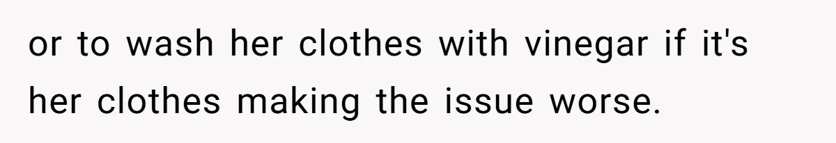or to wash her clothes with vinegar if it's her clothes making the issue worse.