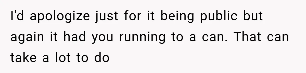 I'd apologize just for it being public but again it had you running to a can. That can take a lot to do