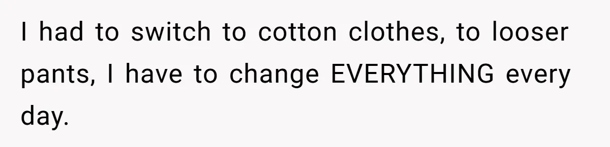 I had to switch to cotton clothes, to looser pants, I have to change EVERYTHING every day.