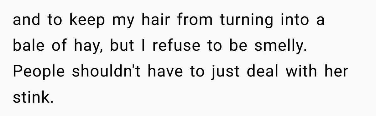 and to keep my hair from turning into a bale of hay, but I refuse to be smelly. People shouldn't have to just deal with her stink.