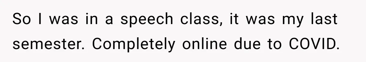 So I was in a speech class, it was my last semester. Completely online due to COVID.