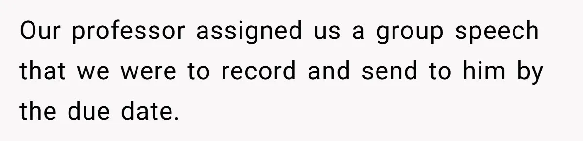 Our professor assigned us a group speech that we were to record and send to him by the due date.