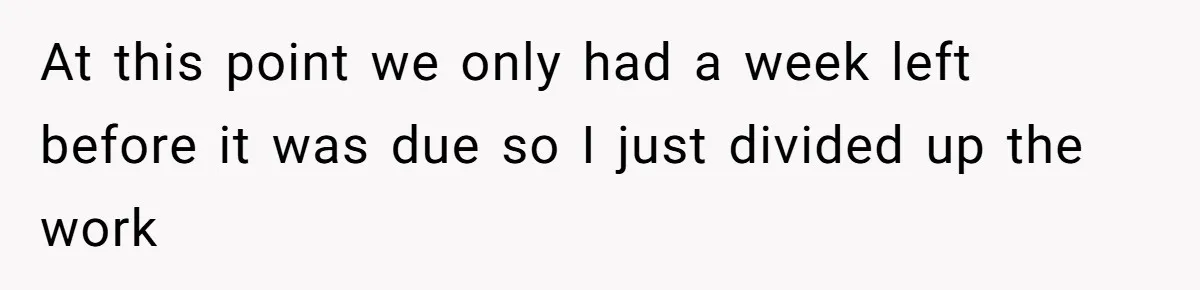 At this point we only had a week left before it was due so I just divided up the work