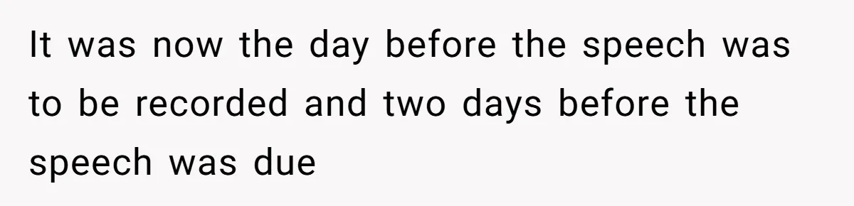 It was now the day before the speech was to be recorded and two days before the speech was due