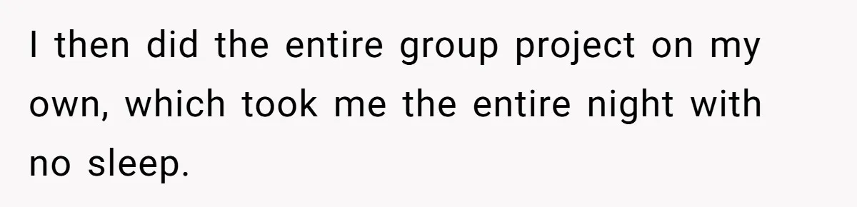 I then did the entire group project on my own, which took me the entire night with no sleep.