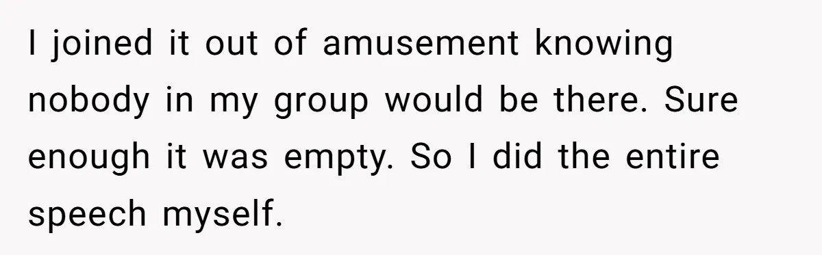 I joined it out of amusement knowing nobody in my group would be there. Sure enough it was empty. So I did the entire speech myself.