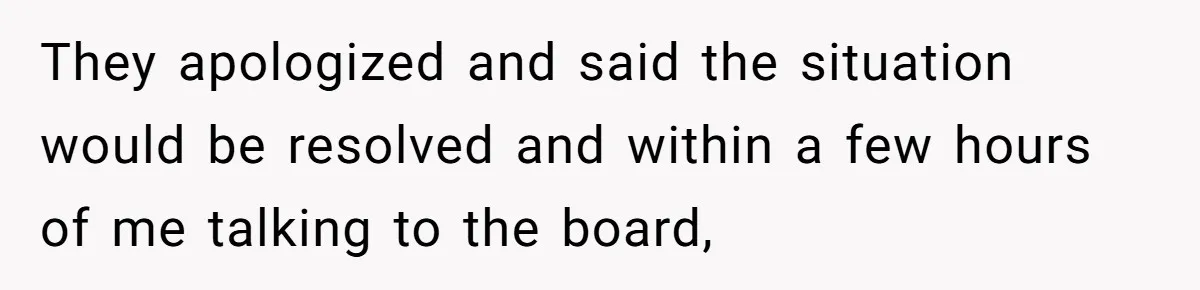 They apologized and said the situation would be resolved and within a few hours of me talking to the board,