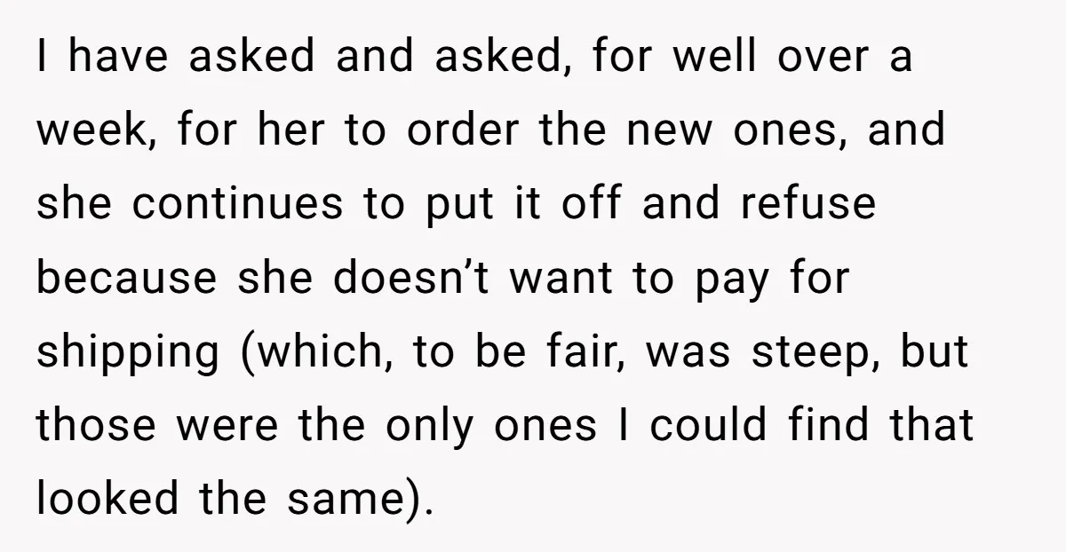 I have asked and asked, for well over a week, for her to order the new ones, and she continues to put it off and refuse because she doesn’t want...