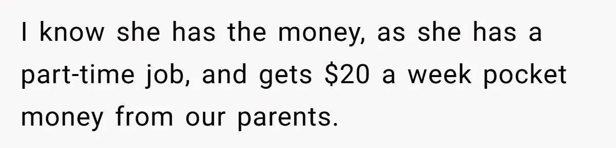 I know she has the money, as she has a part-time job, and gets $20 a week pocket money from our parents.