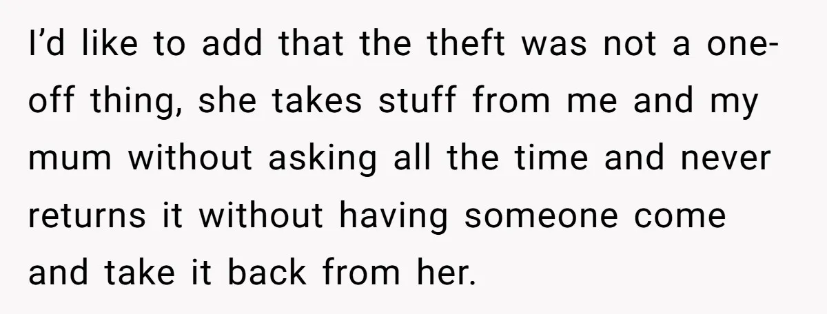 I’d like to add that the theft was not a one-off thing, she takes stuff from me and my mum without asking all the time and never returns it without...