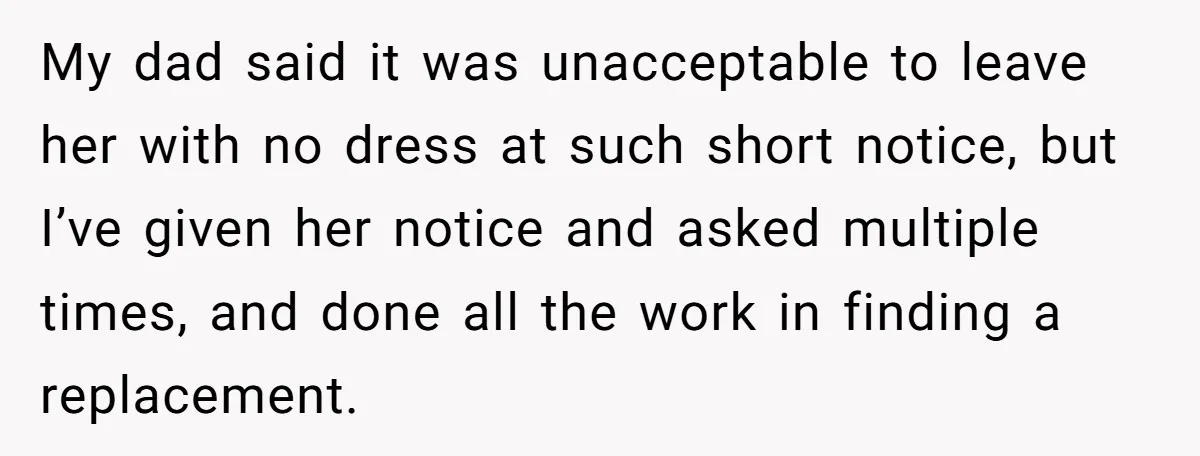 My dad said it was unacceptable to leave her with no dress at such short notice, but I’ve given her notice and asked multiple times, and done all the work...