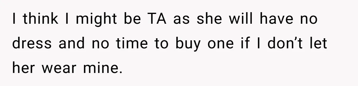 I think I might be TA as she will have no dress and no time to buy one if I don’t let her wear mine.