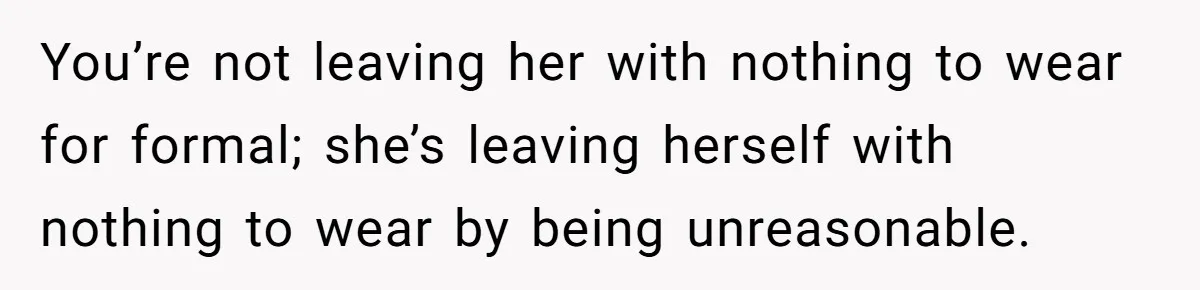 You’re not leaving her with nothing to wear for formal; she’s leaving herself with nothing to wear by being unreasonable.