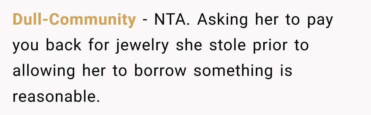 Dull-Community − NTA. Asking her to pay you back for jewelry she stole prior to allowing her to borrow something is reasonable.