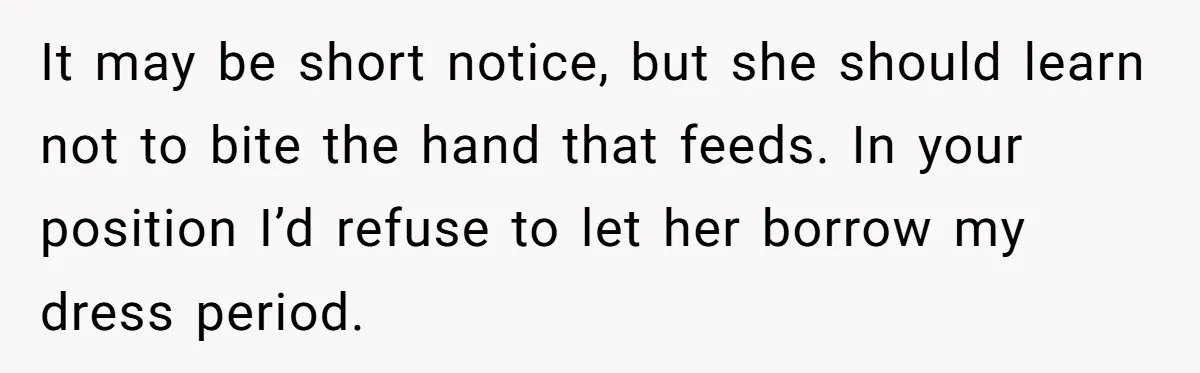 It may be short notice, but she should learn not to bite the hand that feeds. In your position I’d refuse to let her borrow my dress period.