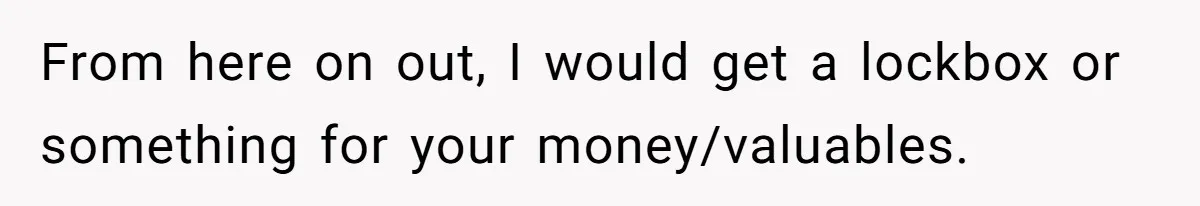 From here on out, I would get a lockbox or something for your money/valuables.