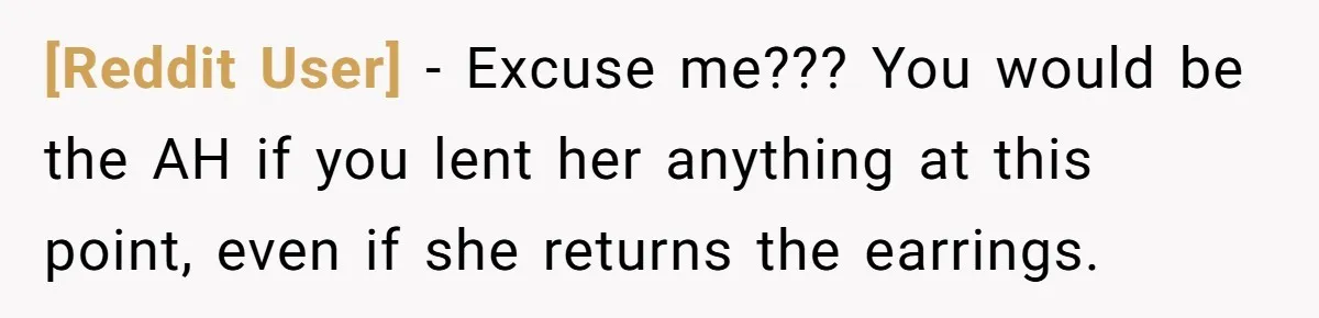[Reddit User] − Excuse me??? You would be the AH if you lent her anything at this point, even if she returns the earrings.