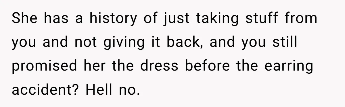 She has a history of just taking stuff from you and not giving it back, and you still promised her the dress before the earring accident? Hell no.