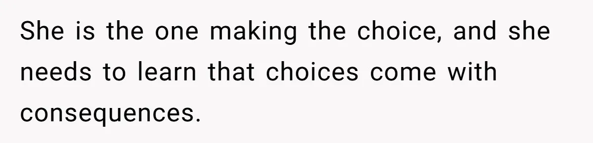 She is the one making the choice, and she needs to learn that choices come with consequences.