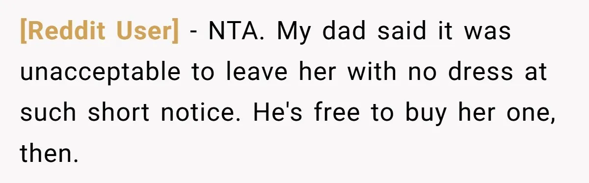 [Reddit User] − NTA.​ My dad said it was unacceptable to leave her with no dress at such short notice. He's free to buy her one, then.