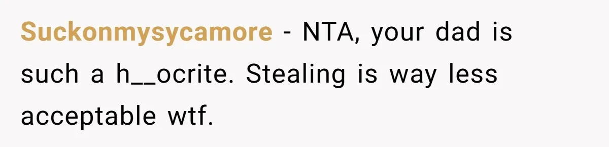 Suckonmysycamore − NTA, your dad is such a h__ocrite. Stealing is way less acceptable wtf.
