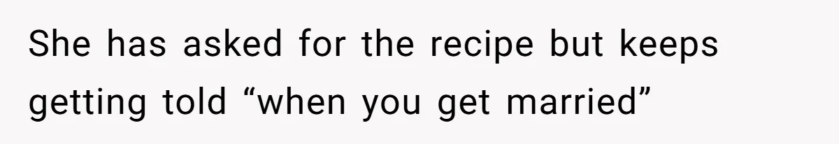 She has asked for the recipe but keeps getting told “when you get married”